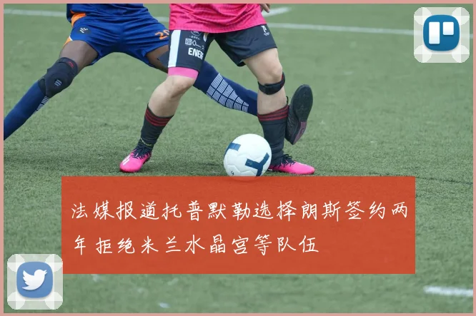 法媒报道托普默勒选择朗斯签约两年拒绝米兰水晶宫等队伍