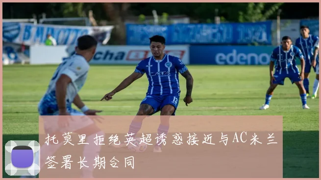 托莫里拒绝英超诱惑接近与AC米兰签署长期合同