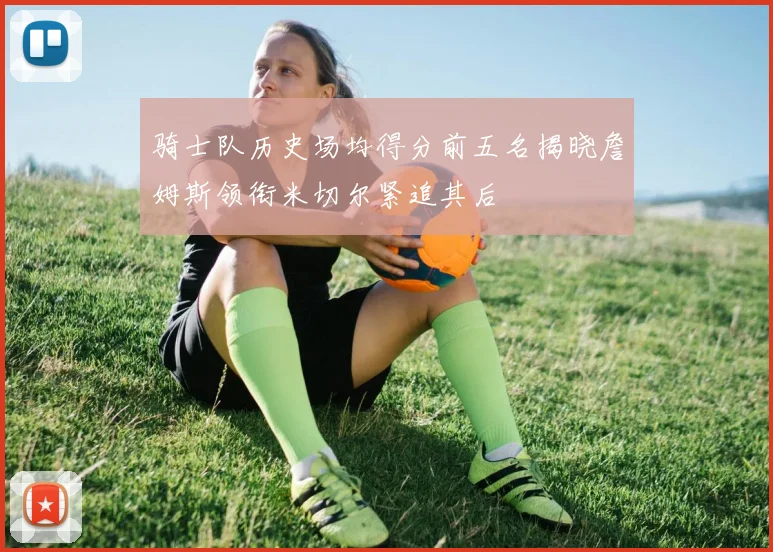 骑士队历史场均得分前五名揭晓詹姆斯领衔米切尔紧追其后