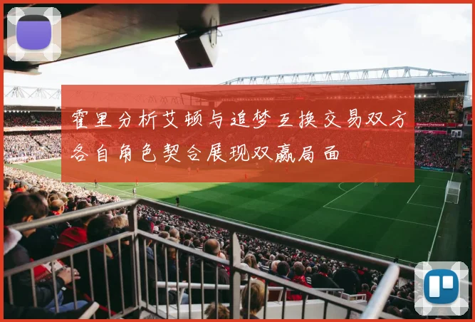 霍里分析艾顿与追梦互换交易双方各自角色契合展现双赢局面