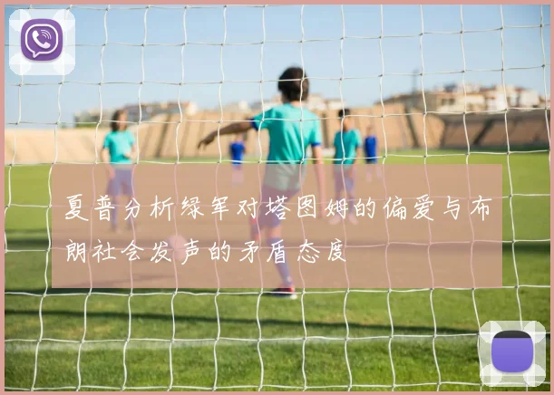 夏普分析绿军对塔图姆的偏爱与布朗社会发声的矛盾态度