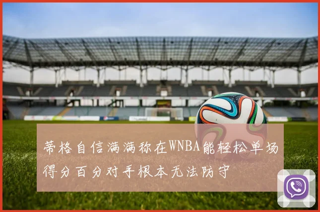 蒂格自信满满称在WNBA能轻松单场得分百分对手根本无法防守