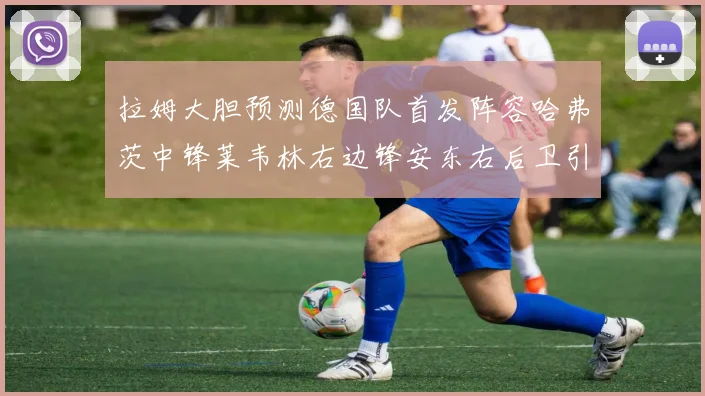 拉姆大胆预测德国队首发阵容哈弗茨中锋莱韦林右边锋安东右后卫引发热议