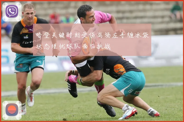 哈登关键时刻受伤离场左手缠冰袋状态堪忧球队面临挑战