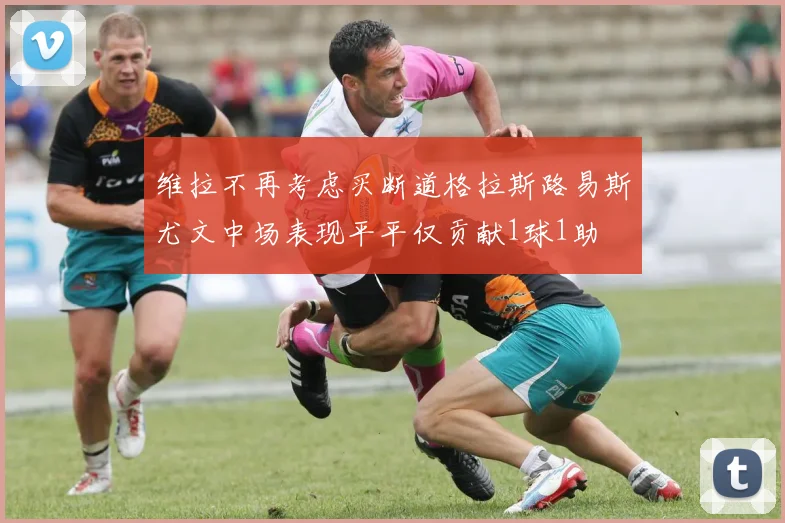 维拉不再考虑买断道格拉斯路易斯尤文中场表现平平仅贡献1球1助