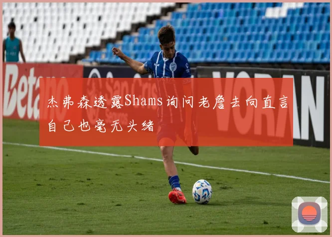 杰弗森透露Shams询问老詹去向直言自己也毫无头绪