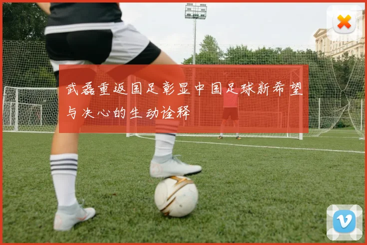 武磊重返国足彰显中国足球新希望与决心的生动诠释