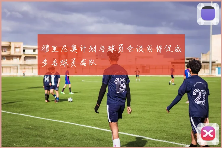 穆里尼奥计划与球员会谈或将促成多名球员离队