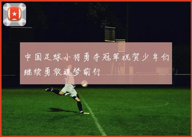 中国足球小将勇夺冠军祝贺少年们继续勇敢追梦前行