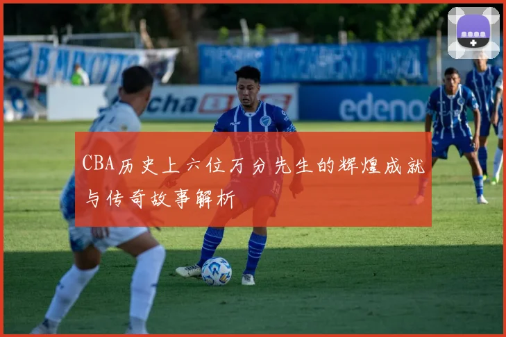 CBA历史上六位万分先生的辉煌成就与传奇故事解析