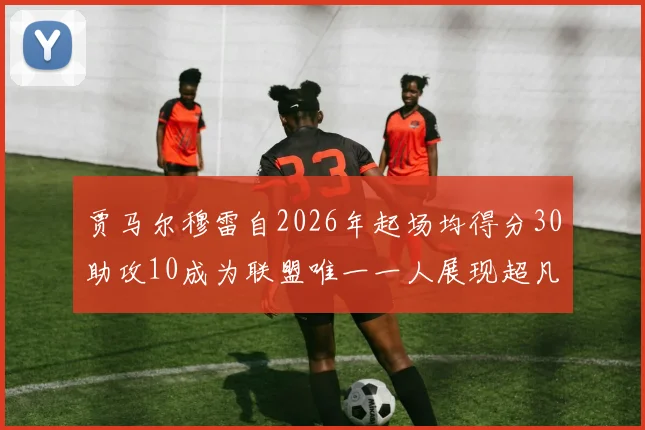 贾马尔穆雷自2026年起场均得分30助攻10成为联盟唯一一人展现超凡实力