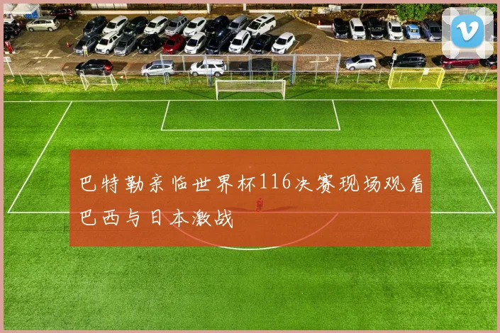 巴特勒亲临世界杯116决赛现场观看巴西与日本激战