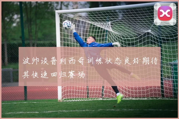 波帅谈普利西奇训练状态良好期待其快速回归赛场