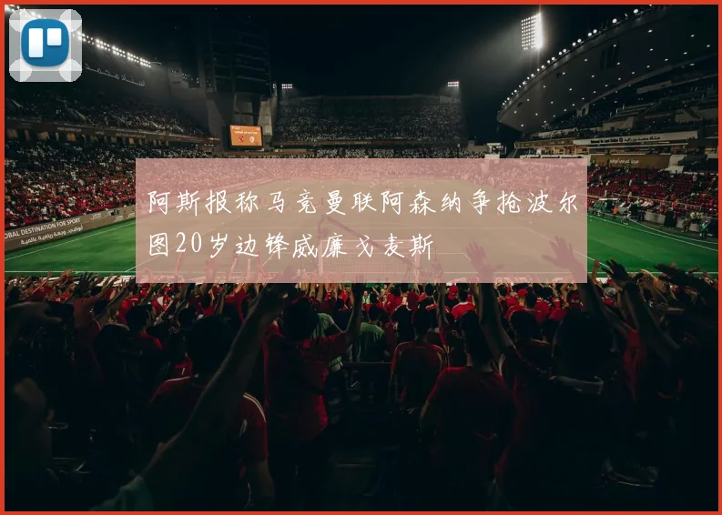 阿斯报称马竞曼联阿森纳争抢波尔图20岁边锋威廉戈麦斯