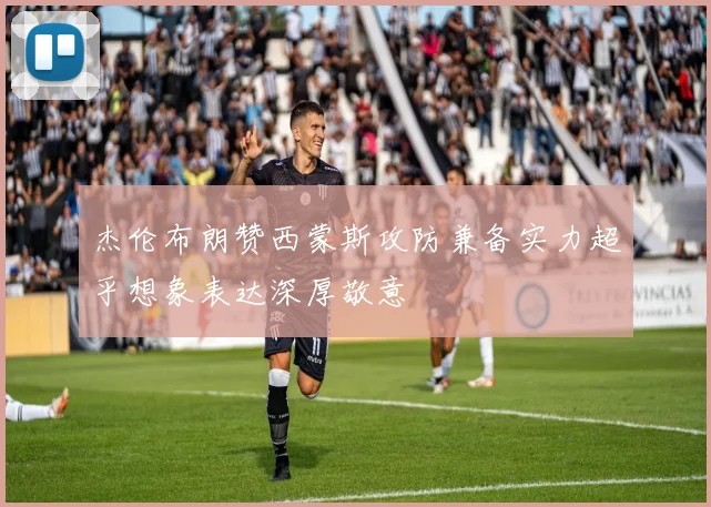 杰伦布朗赞西蒙斯攻防兼备实力超乎想象表达深厚敬意