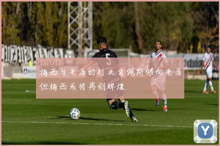 梅西与老马的对决肯佩斯倾向老马但梅西或将再创辉煌