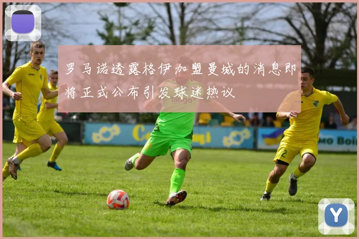 罗马诺透露格伊加盟曼城的消息即将正式公布引发球迷热议
